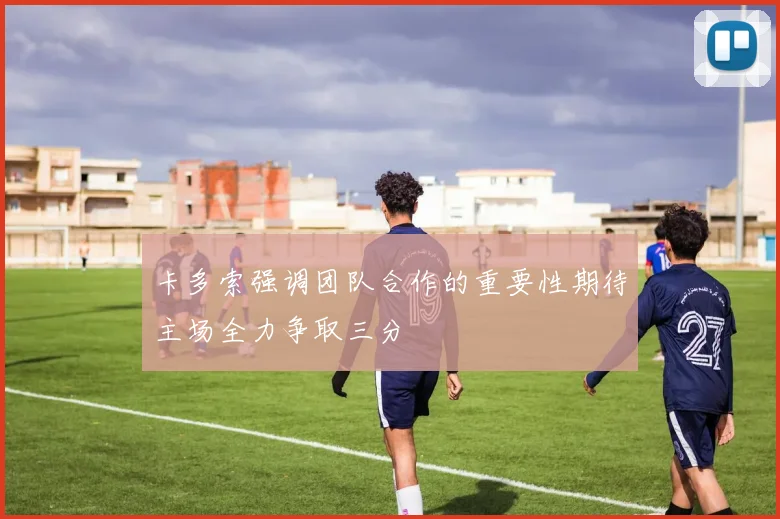 卡多索强调团队合作的重要性期待主场全力争取三分